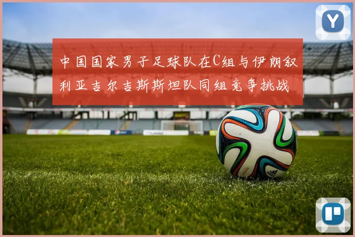 中国国家男子足球队在C组与伊朗叙利亚吉尔吉斯斯坦队同组竞争挑战赛程