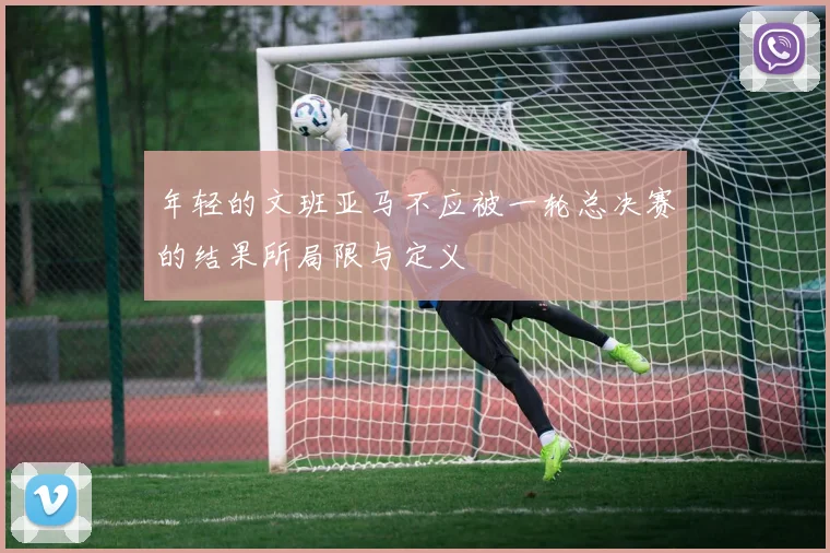 年轻的文班亚马不应被一轮总决赛的结果所局限与定义