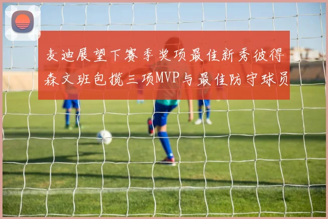 麦迪展望下赛季奖项最佳新秀彼得森文班包揽三项MVP与最佳防守球员