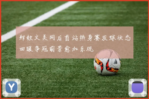 郑钦文美网后首站热身赛发球状态回暖争冠前景愈加乐观