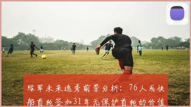 绿军未来选秀前景分析：76人或快船首轮签加31年无保护首轮的价值解读