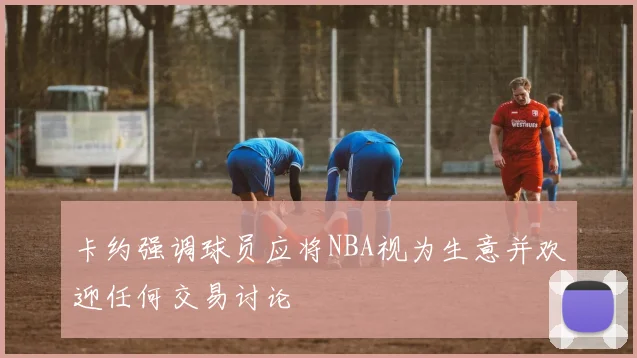 卡约强调球员应将NBA视为生意并欢迎任何交易讨论
