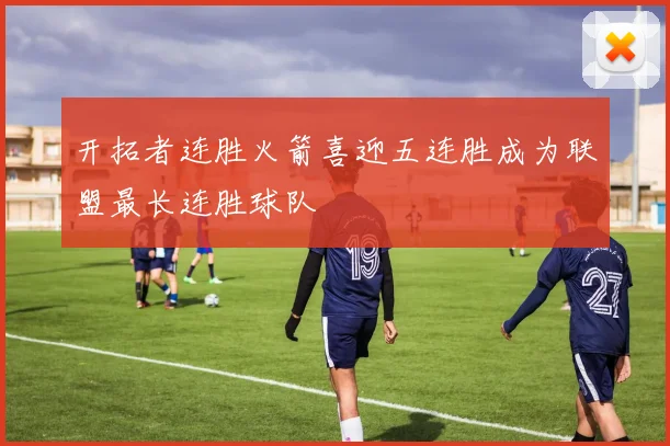 开拓者连胜火箭喜迎五连胜成为联盟最长连胜球队
