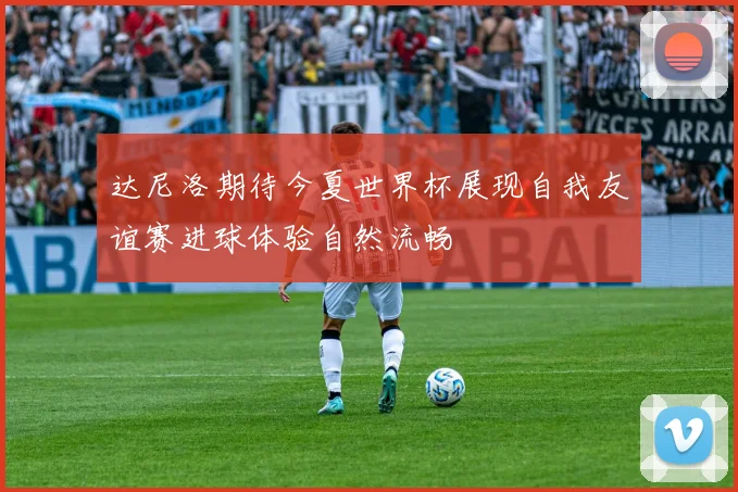 达尼洛期待今夏世界杯展现自我友谊赛进球体验自然流畅