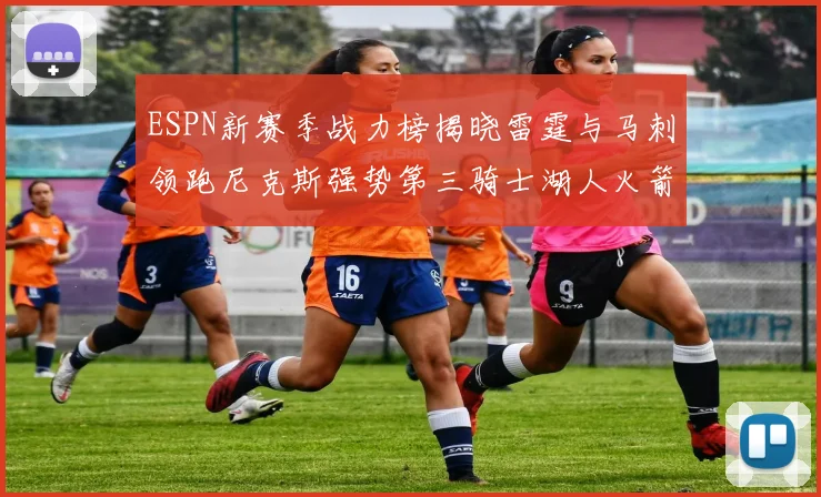 ESPN新赛季战力榜揭晓雷霆与马刺领跑尼克斯强势第三骑士湖人火箭表现不俗