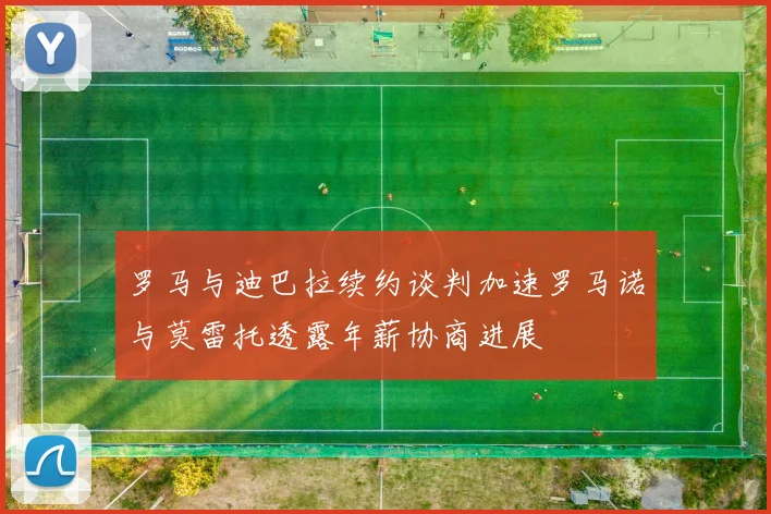 罗马与迪巴拉续约谈判加速罗马诺与莫雷托透露年薪协商进展