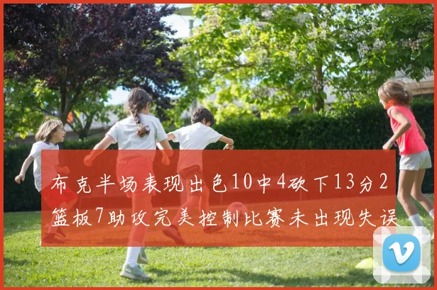 布克半场表现出色10中4砍下13分2篮板7助攻完美控制比赛未出现失误