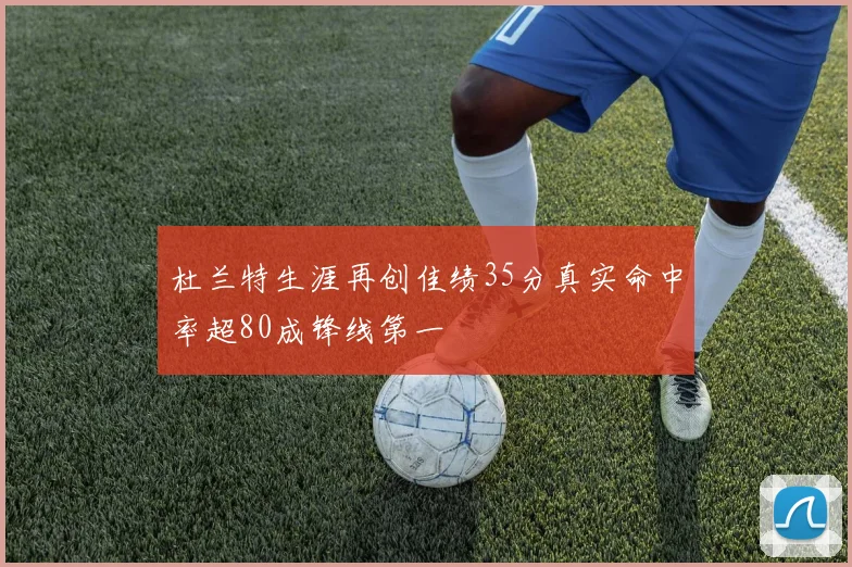 杜兰特生涯再创佳绩35分真实命中率超80成锋线第一