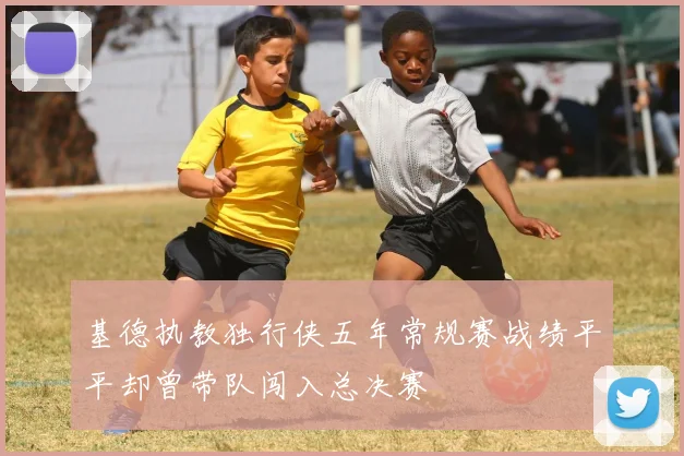 基德执教独行侠五年常规赛战绩平平却曾带队闯入总决赛