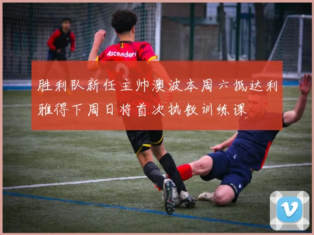 胜利队新任主帅澳波本周六抵达利雅得下周日将首次执教训练课