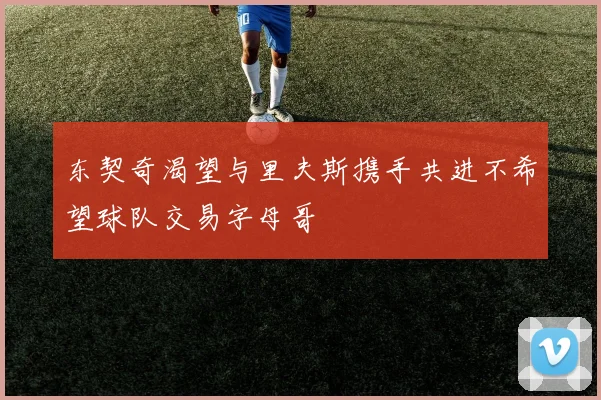 东契奇渴望与里夫斯携手共进不希望球队交易字母哥