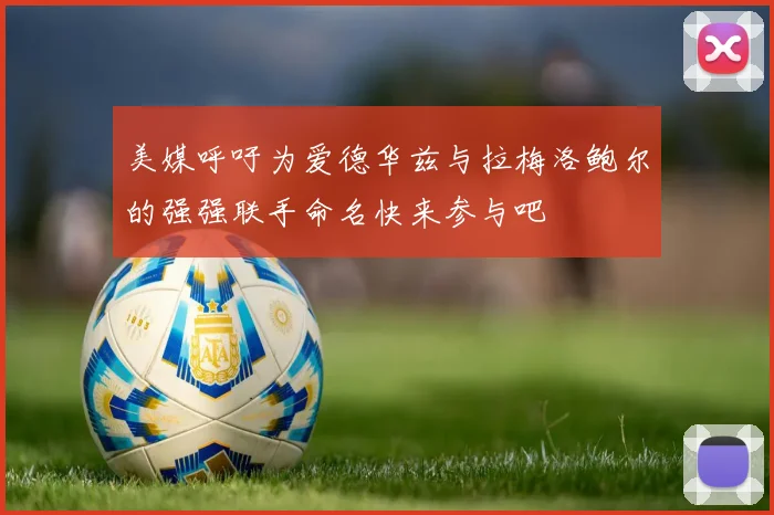美媒呼吁为爱德华兹与拉梅洛鲍尔的强强联手命名快来参与吧