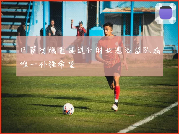 巴萨防线重建进行时坎塞洛留队成唯一补强希望