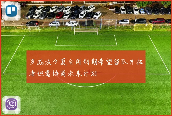 罗威谈今夏合同到期希望留队开拓者但需协商未来计划
