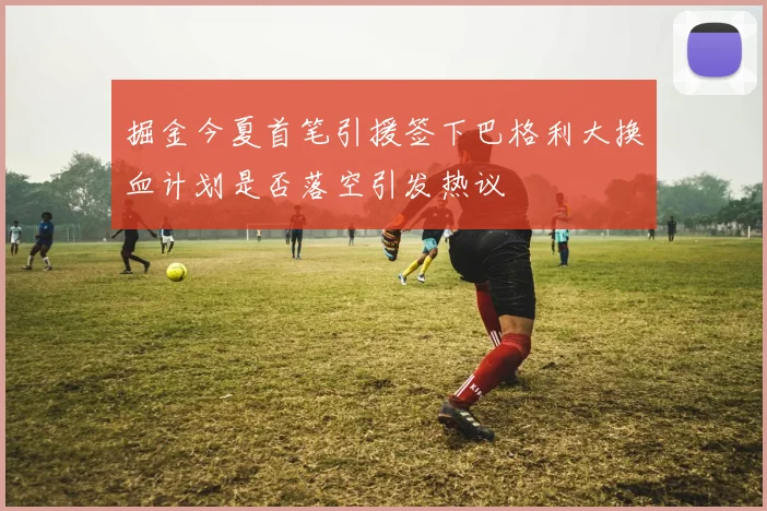 掘金今夏首笔引援签下巴格利大换血计划是否落空引发热议