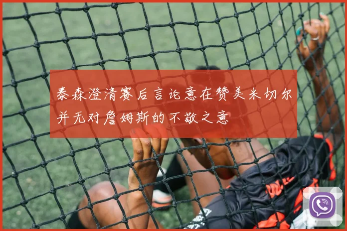 泰森澄清赛后言论意在赞美米切尔并无对詹姆斯的不敬之意